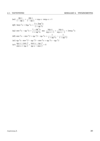 4.1. ΤΑΥΤΟΤΗΤΕΣ ΚΕΦΑΛΑΙΟ 4. ΤΡΙΓΩΝΟΜΕΤΡΙΑ
(ια΄)
εφ α
1 − σφ α
+
σφ α
1 − εφ α
= τεµ α · στεµ α + 1
(ιϐ΄) 3συν 2
α + 2ηµ 2
α =
3 + 2εφ 2
α
1 + εφ 2α
(ιγ΄) συν 2
α − ηµ 2
α =
1 − εφ 2
α
1 + εφ 2α
και
τεµ α
τεµ α + 1
+
τεµ α
τεµ α − 1
= 2στεµ 2
α
(ιδ΄) συν 2
α − συν 2
β = ηµ 2
β − ηµ 2
α =
1
1 + εφ 2α
−
1
1 + εφ 2β
(ιε΄) ηµ 2
α · συν 2
β − ηµ 2
β − συν 2
α = ηµ 2
α − ηµ 2
β
(ιϝ΄)
ηµ α + συν β
συν α + ηµ β
+
συν α − ηµ β
ηµ α − συν β
= 0
Λυγάτσικας Ζ. 20
 