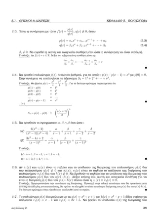 5.1. ΟΡΙΣΜΟΙ & ∆ΙΑΙΡΕΣΗ ΚΕΦΑΛΑΙΟ 5. ΠΟΛΥΩΝΥΜΑ
113. ΄Εστω η συνάρτηση µε τύπο f(x) =
p(x)
q(x)
, q(x) ≡ 0, όπου
p(x) = ανxν
+ αν−1xν−1
+ · · · + α0 (5.3)
q(x) = βνxν
+ βν−1xν−1
+ · · · + β0 (5.4)
βi = 0. Να ευρεθεί η ικανή και αναγκαία συνθήκη έτσι ώστε η συνάρτηση να είναι σταθερή.
Υπόδειξη: Αν f(x) = c ∈ R, δείξτε ότι η Ϲητουµένη συνθήκη είναι η:
α0
β0
=
α1
β1
= · · · =
αν−1
βν−1
=
αν
βν
= c
114. Να ορισθεί πολυώνυµο p(x), τετάρτου ϐαθµού, για το οποίο: p(x) − p(x − 1) = x3
µε p(0) = 0.
Στην συνέχεια να υπολογίσετε το άθροισµα S3 = 13
+ 23
+ · · · + ν3
.
Υπόδειξη: Θα ϐρείτε p(x) =
x4
4
+
x3
3
+
x2
2
. Για το δεύτερο ερώτηµα παρατηρείστε ότι
p(1) − p(0) = 13
p(2) − p(1) = 23
p(3) − p(2) = 33
. . . = . . .
p(ν) − p(ν − 1) = ν3
(+)
S3 = p(ν) − p(0) =
ν(ν + 1)
2
3
115. Να ορισθούν οι πραγµατικοί α, β, γ, δ έτσι ώστε:
(α΄)
6(x2
− 2)
(x2 − 1)(x2 − 4)
=
α
x − 1
+
β
x + 1
+
γ
x − 2
+
δ
x − 2
.
(ϐ΄)
3x2
− 4x + 2
(x − 1)3
=
α
x − 1
+
β
(x − 1)2
+
γ
(x − 1)3
.
Υπόδειξη:
(α΄) α = 1, β = −1, γ = 1, δ = −1.
(ϐ΄) α = 3, β = 2, γ = 1.
116. Αν π1(x) και υ1(x) είναι το πηλίκο και το υπόλοιπο της διαίρεσης του πολυωνύµου p(x) δια
του πολυωνύµου q(x) ≡ 0 και π2(x), υ2(x) είναι το πηλίκο το υπόλοιπο της διαίρεσης του
πολυωνύµου π1(x) δια του h(x) ≡ 0. Να ϐρεθούν το πηλίκο και το υπόλοιπο της διαίρεσης του
πολυωνύµου p(x) δια του q(x) · h(x). ∆είξτε επίσης ότι, ικανή και αναγκαία συνθήκη για να
είναι η διαίρεση p(x) δια του q(x) · h(x) τέλεια είναι η υ1(x) ≡ υ2(x) ≡ 0.
Υπόδειξη: Χρησιµοποιήστε την ταυτότητα της διαίρεσης. Προσοχή στην τελική ταυτότητα που ϑα προκύψει µετά
από τις κατάλληλες αντικαταστάσεις, ϑα πρέπει να ελεγχθεί αν είναι ταυτότητα διαίρεσης του p(x) δια του q(x)·h(x).
Το δεύτερο ερώτηµα είναι εύκολο και ακολουθεί από το πρώτο.
117. Το πολυώνυµο p(x) διαιρούµενο µε τα q(x) = x2
+ x + 1 και h(x) = x2
− x + 1 δίδει αντίστοιχα
υπόλοιπα υ1(x) = x − 1 και υ2(x) = 2x + 5. Να ϐρεθεί το υπόλοιπο υ(x) της διαίρεσης του
Λυγάτσικας Ζ. 38
 