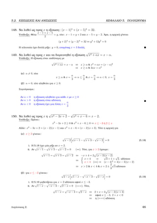 5.2. ΕΞΙΣΩΣΕΙΣ ΚΑΙ ΑΝΙΣΩΣΕΙΣ ΚΕΦΑΛΑΙΟ 5. ΠΟΛΥΩΝΥΜΑ
148. Να λυθεί ως προς x η εξίσωση: (x − 1)4
+ (x − 5)4
= 32.
Υπόδειξη: Θέτω
x − 1 + x − 5
2
= y, τότε: x − 1 = y + 2 και x − 5 = y − 2. ΄Αρα, η αρχική γίνεται
(y + 2)4
+ (y − 2)4
= 32 ⇔ y4
+ 12y2
= 0
Η τελευταία έχει διπλή ϱίζα: y = 0, εποµένως x = 3 διπλή.
149. Να λυθεί ως προς x και να διερευνηθεί η εξίσωση
√
x2 + αx = x − α.
Υπόδειξη: Η εξίσωση είναι ισοδύναµη µε
√
x2 + αx = x − α ⇔ x ≥ α & x2
+ αx = (x − α)2
⇔ x ≥ α & 3αx = α2
(α΄) α = 0, τότε
x ≥ α & x =
α
3
⇒ α ≤
α
3
& x =
α
3
⇒ α < 0, x =
α
3
(ϐ΄) α = 0, τότε αληθεύει για x ≥ 0.
Συµπέρασµα:
Αν α = 0 η εξίσωση αληθεύει για κάθε x µε x ≥ 0
Αν α > 0 η εξίσωση είναι αδύνατη
Αν α < 0 η εξίσωση έχει µια λύση x =
α
3
150. Να λυθεί ως προς x η
√
x2 − 3x + 2 −
√
x2 + x − 6 = x − 2.
Υπόδειξη: Πρέπει:
x2
− 3x + 2 ≥ 0 & x2
+ x − 6 ≥ 0 ⇒ x ≤ −3 ή 2 ≤ x
Αλλά: x2
− 3x + 2 = (x − 2)(x − 1) και x2
+ x − 6 = (x − 2)(x + 3). Τότε η αρχική για
(α΄) x ≥ 2 γίνεται:
√
x − 2
√
x − 1 −
√
x + 3 −
√
x − 2 = 0 (5.18)
i. Η 5.18 έχει µία ϱίζα αν x = 2.
ii. Αν
√
x − 1 −
√
x + 3 −
√
x − 2 = 0 (∗∗). Τότε, για x > 2 έχουµε:
√
x − 1 =
√
x + 3 =
√
x − 2 ⇔ −x + 4 = 2 (x − 3)(x − 2)
⇔
x = 4 ⇒
√
3 = 1 +
√
2, αδύνατο
x < 4 (∗∗) ⇒ (x − 4)2
= 4(x − 3)(x − 2)
⇔ x > 2 & x < 4 & x = 2 ±
2
3
√
3 αδύνατο
(ϐ΄) για x ≤ −3 γίνεται:
√
2 − x
√
1 − x −
√
−x − 3 −
√
2 − x = 0 (5.19)
i. Η 5.19 µηδενίζεται για x = 2 αδύνατο αφού x ≤ −3.
ii. Αν
√
1 − x −
√
−x − 3 −
√
2 − x = 0 (∗ ∗ ∗). Τότε,
√
1 − x =
√
−x − 3 +
√
2 − x ⇔ 2 + x = 2 (x − 2)(x + 3)
⇔ αφού x ≤ −3, 2 + x < 0
⇔ η (∗ ∗ ∗) αδύνατη
Λυγάτσικας Ζ. 46
 