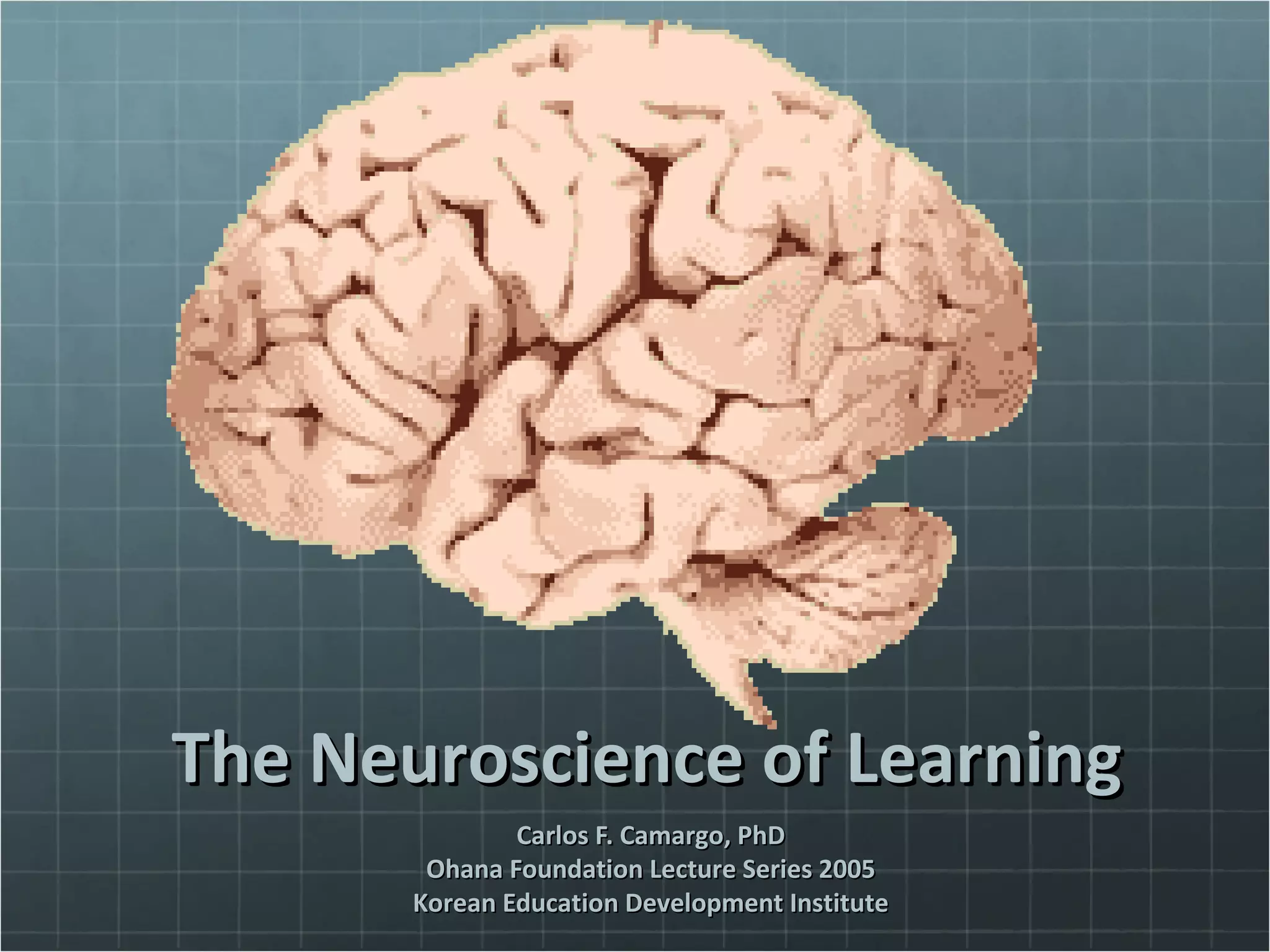 The Neuroscience of LearningThe Neuroscience of Learning
Carlos F. Camargo, PhDCarlos F. Camargo, PhD
Ohana Foundation Lecture Series 2005Ohana Foundation Lecture Series 2005
Korean Education Development InstituteKorean Education Development Institute
 