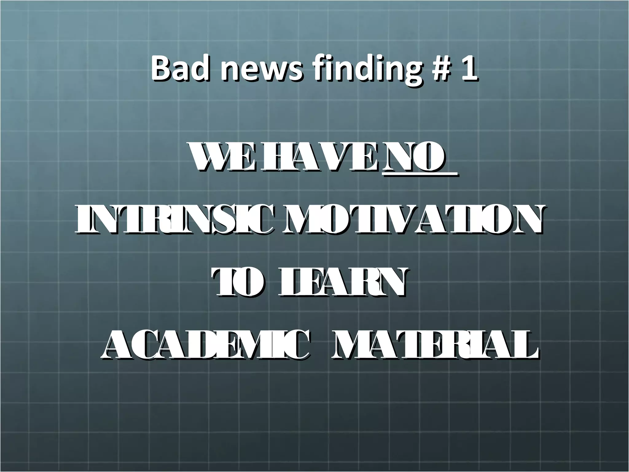 Bad news finding # 1Bad news finding # 1
WEHAVEWEHAVENONO
INTRINSIC MOTIVATIONINTRINSIC MOTIVATION
TO LEARNTO LEARN
ACADEMIC MATERIALACADEMIC MATERIAL
 