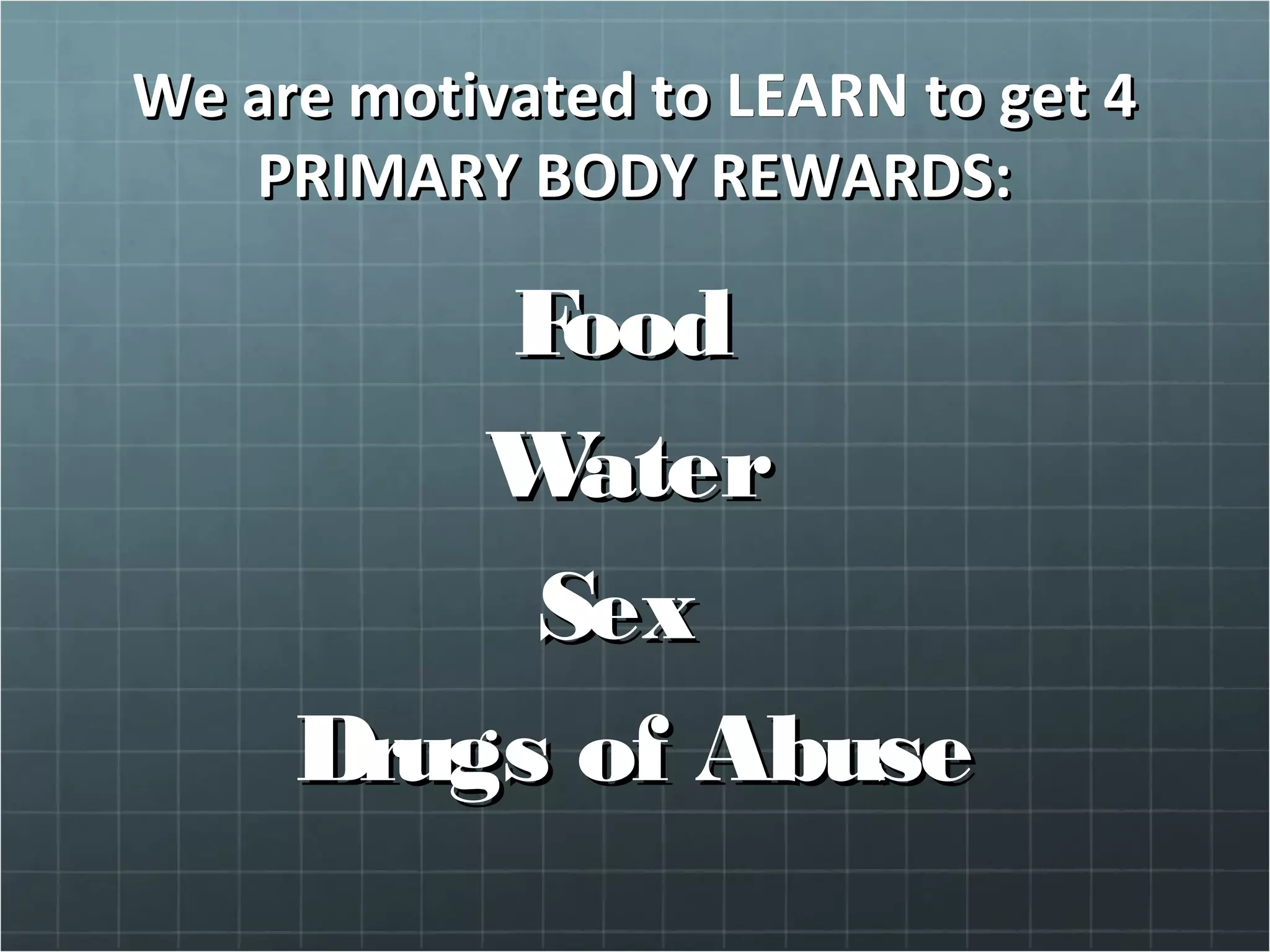 We are motivated toWe are motivated to LEARNLEARN to get 4to get 4
PRIMARY BODY REWARDS:PRIMARY BODY REWARDS:
FoodFood
WaterWater
SexSex
Drugs of AbuseDrugs of Abuse
 