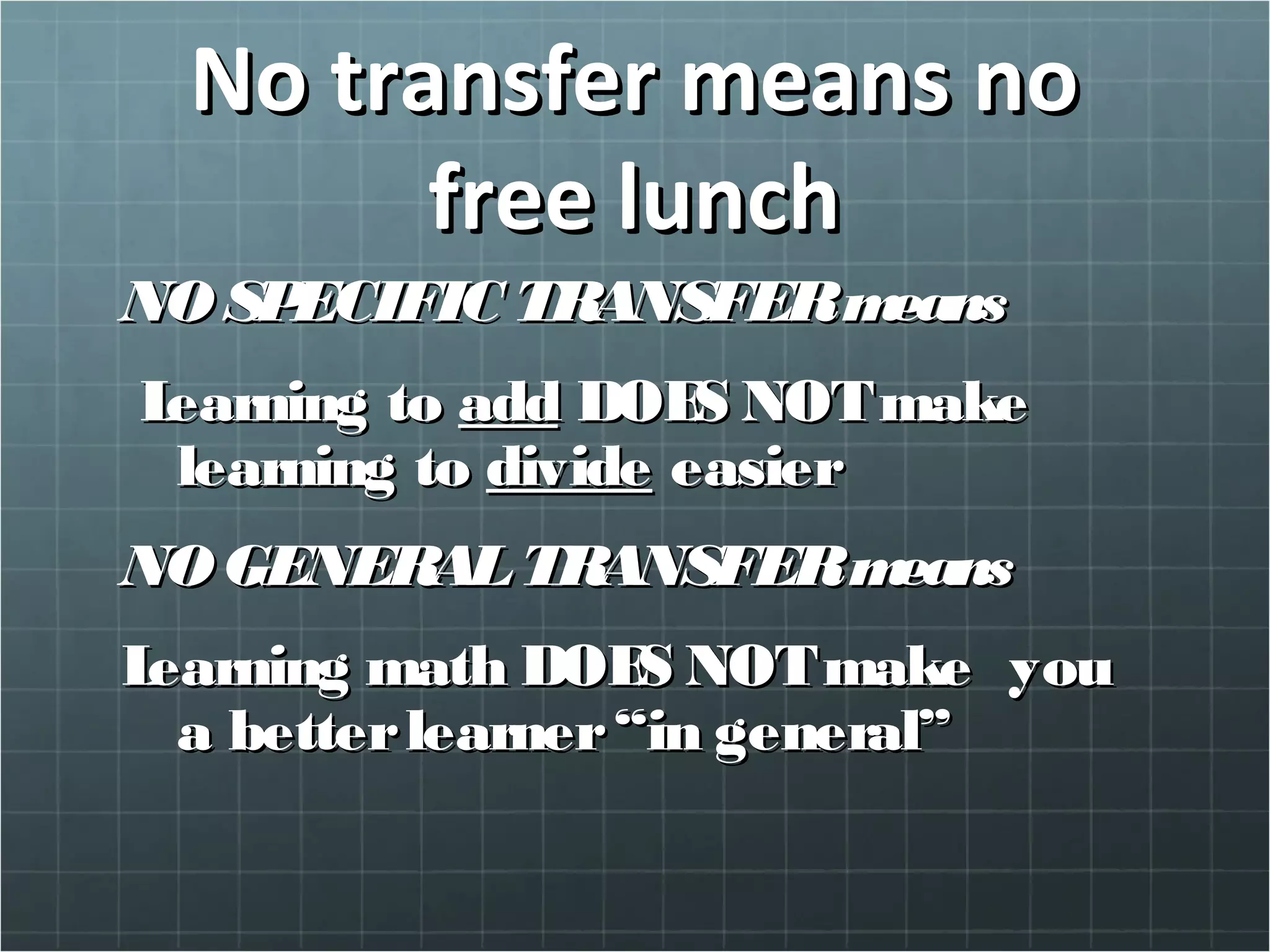 No transfer means noNo transfer means no
free lunchfree lunch
NOSPECIFIC TRANSFERmeansNOSPECIFIC TRANSFERmeans
Learning toLearning to addadd DOES NOTmakeDOES NOTmake
learning tolearning to dividedivide easiereasier
NOGENERALTRANSFERmeansNOGENERALTRANSFERmeans
LearningLearning math DOES NOTmake youmath DOES NOTmake you
a betterlearner“in general”a betterlearner“in general”
 