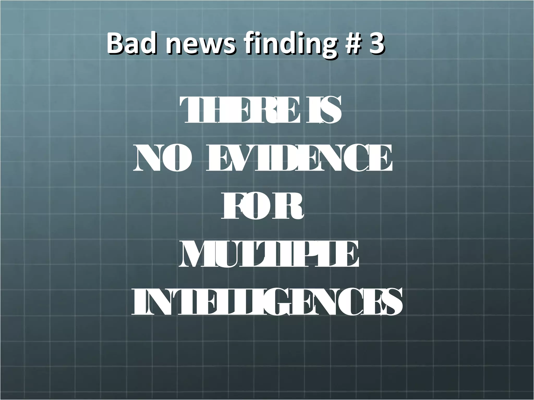 Bad news finding # 3Bad news finding # 3
THEREIS
NO EVIDENCE
FOR
MULTIPLE
INTELLIGENCES
 