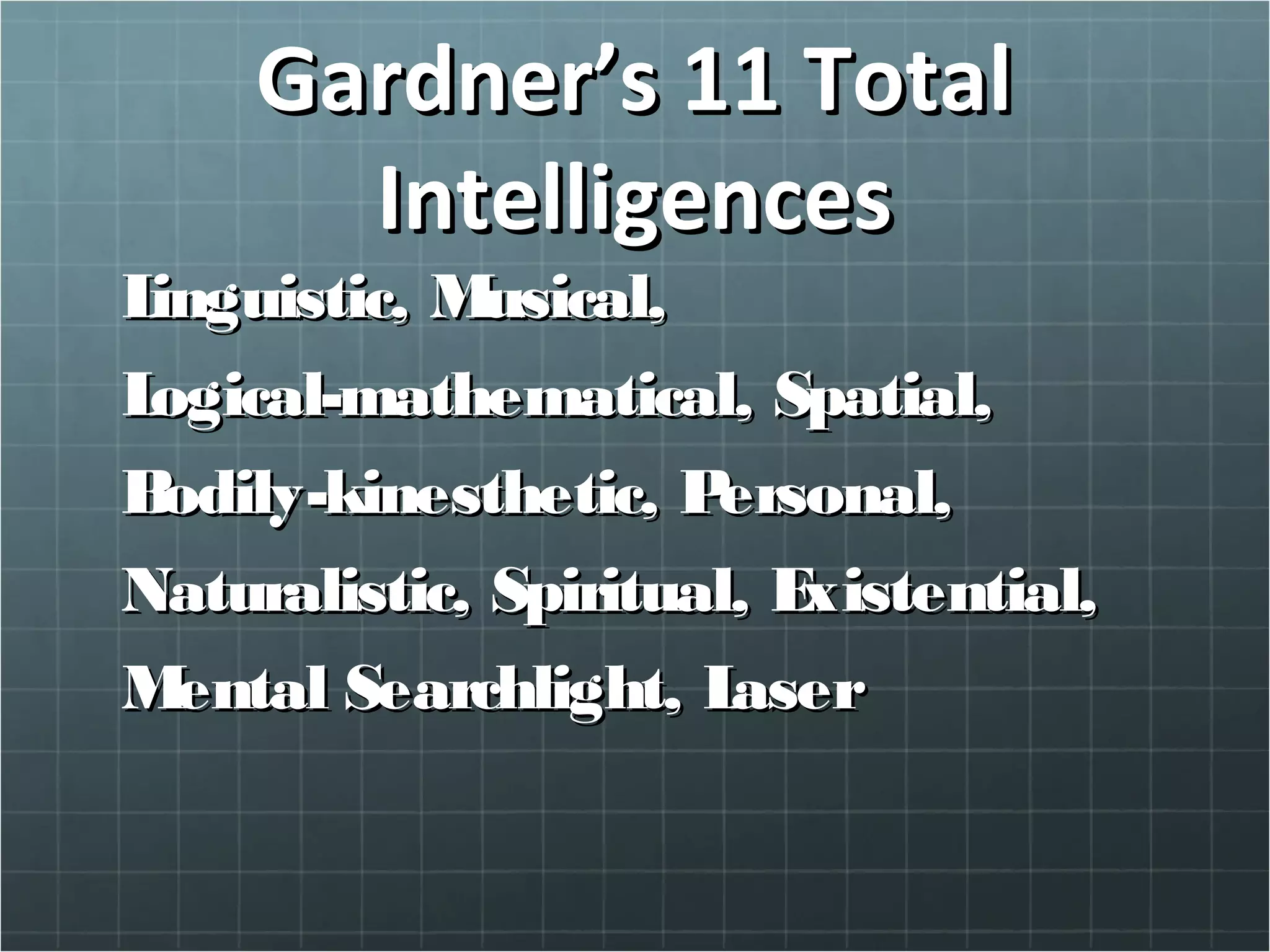Gardner’s 11 TotalGardner’s 11 Total
IntelligencesIntelligences
Linguistic, Musical,Linguistic, Musical,
Logical-mathematical, Spatial,Logical-mathematical, Spatial,
Bodily-kinesthetic, Personal,Bodily-kinesthetic, Personal,
Naturalistic, Spiritual, Existential,Naturalistic, Spiritual, Existential,
Mental Searchlight, LaserMental Searchlight, Laser
 
