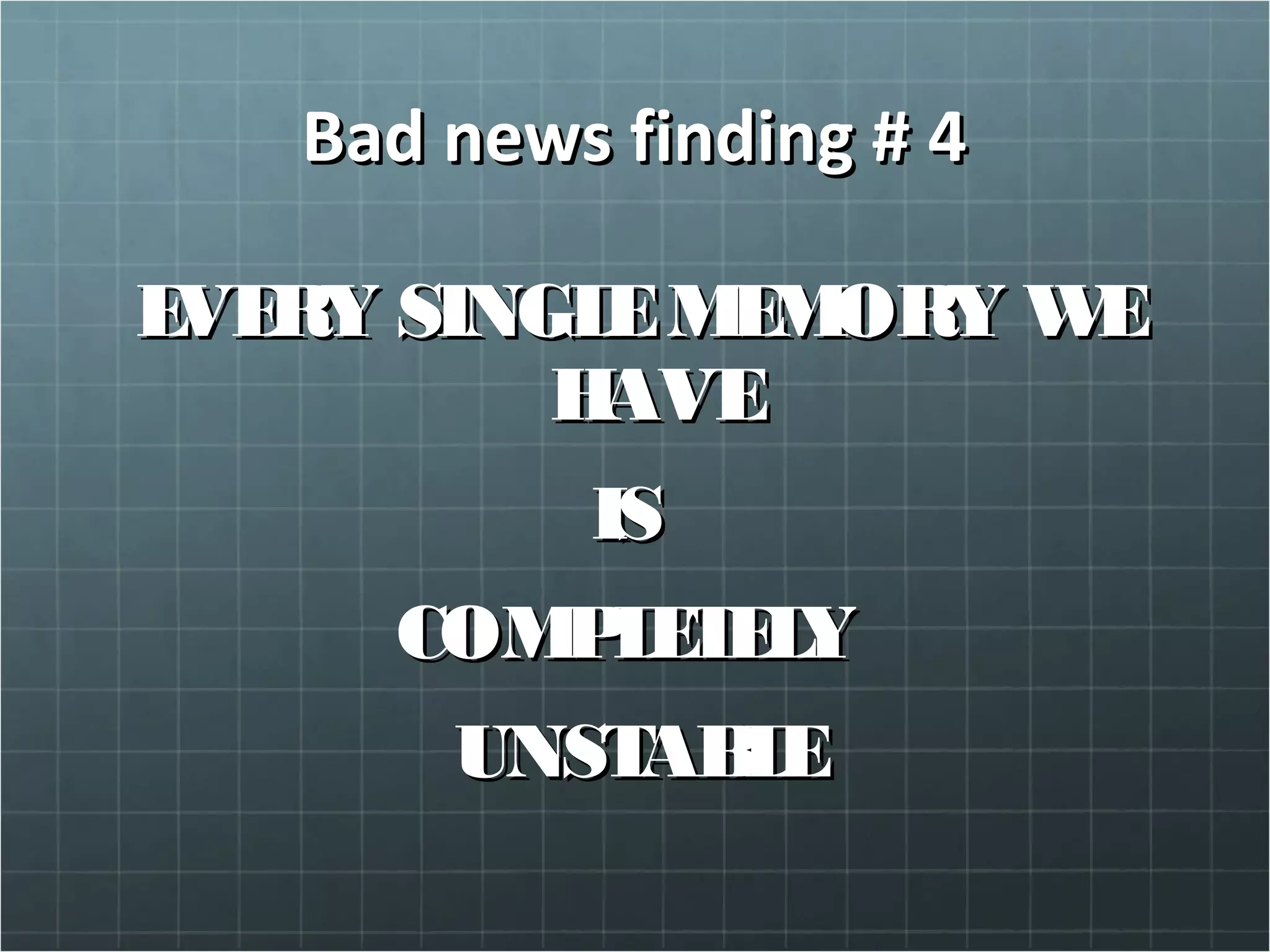 Bad news finding # 4Bad news finding # 4
EVERY SINGLEMEMORY WEEVERY SINGLEMEMORY WE
HAVEHAVE
ISIS
COMPLETELYCOMPLETELY
UNSTABLEUNSTABLE
 