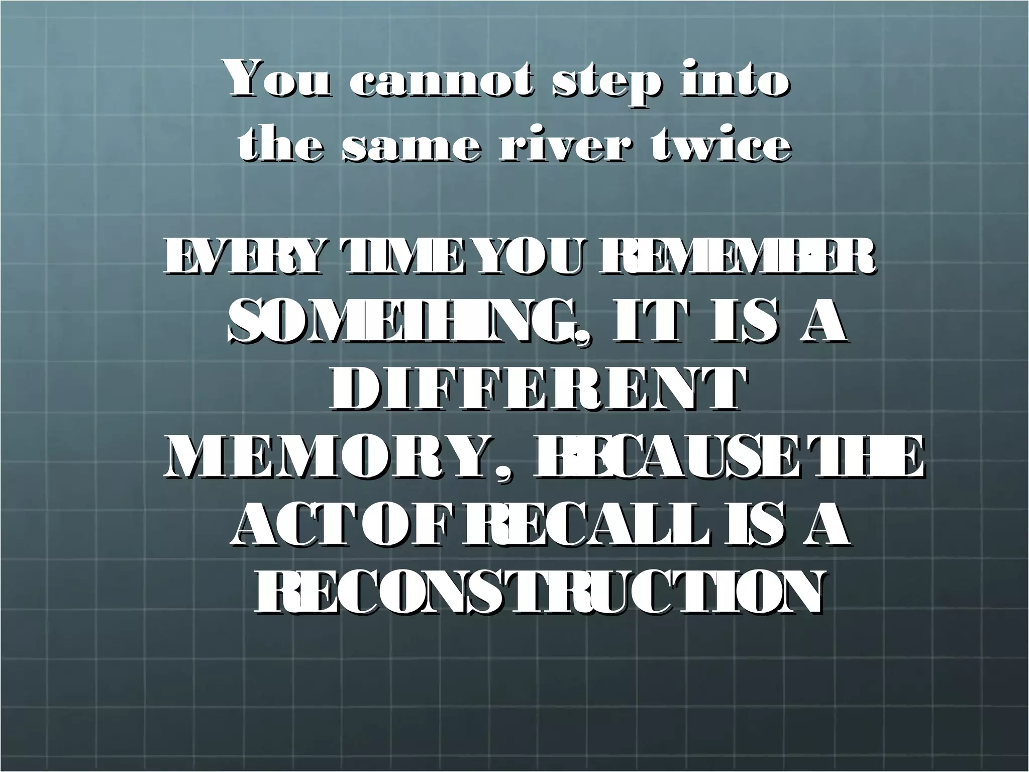 You cannot step intoYou cannot step into
the same river twicethe same river twice
EVERY TIMEYOU REMEMBEREVERY TIMEYOU REMEMBER
SOMETHINGSOMETHING,, IT IS AIT IS A
DIFFERENTDIFFERENT
MEMORYMEMORY, BECAUSETHE, BECAUSETHE
ACTOFACTOFRECALL IS ARECALL IS A
RECONSTRUCTIONRECONSTRUCTION
 