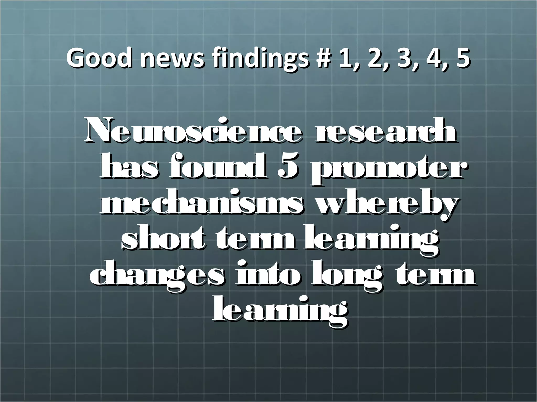 Good news findings # 1, 2, 3, 4, 5Good news findings # 1, 2, 3, 4, 5
Neuroscience researchNeuroscience research
has found 5 promoterhas found 5 promoter
mechanisms wherebymechanisms whereby
short term learningshort term learning
changes into long termchanges into long term
learninglearning
 