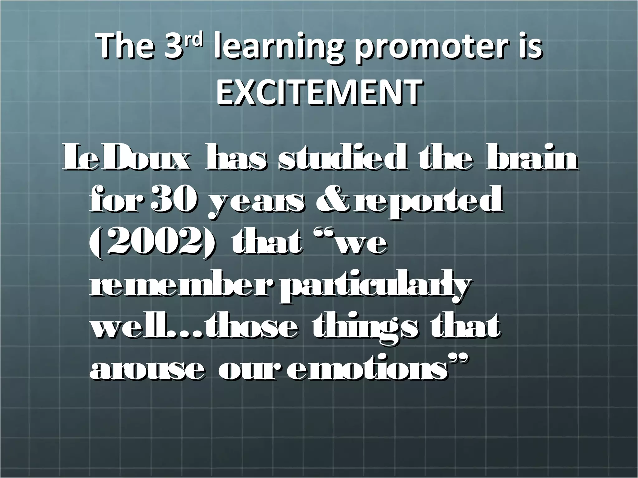 The 3The 3rdrd
learning promoter islearning promoter is
EXCITEMENTEXCITEMENT
LeDoux has studied the brainLeDoux has studied the brain
for30 years &reportedfor30 years &reported
(2002) that “we(2002) that “we
rememberparticularlyrememberparticularly
well…those things thatwell…those things that
arouse ouremotions”arouse ouremotions”
 
