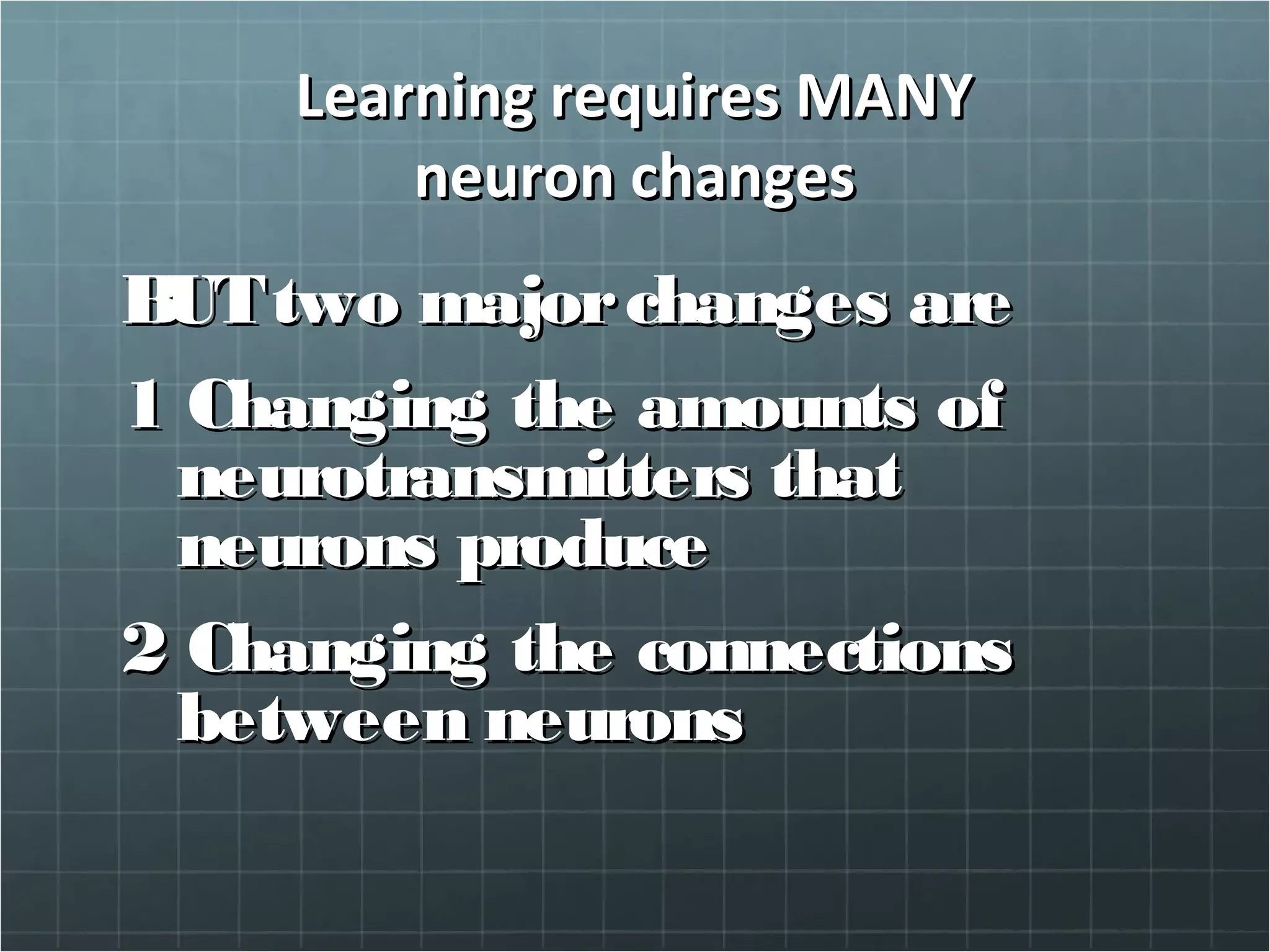 Learning requires MANYLearning requires MANY
neuron changesneuron changes
BUTtwo majorchanges areBUTtwo majorchanges are
11 Changing the amounts ofChanging the amounts of
neurotransmitters thatneurotransmitters that
neurons produceneurons produce
2 Changing the connections2 Changing the connections
between neuronsbetween neurons
 