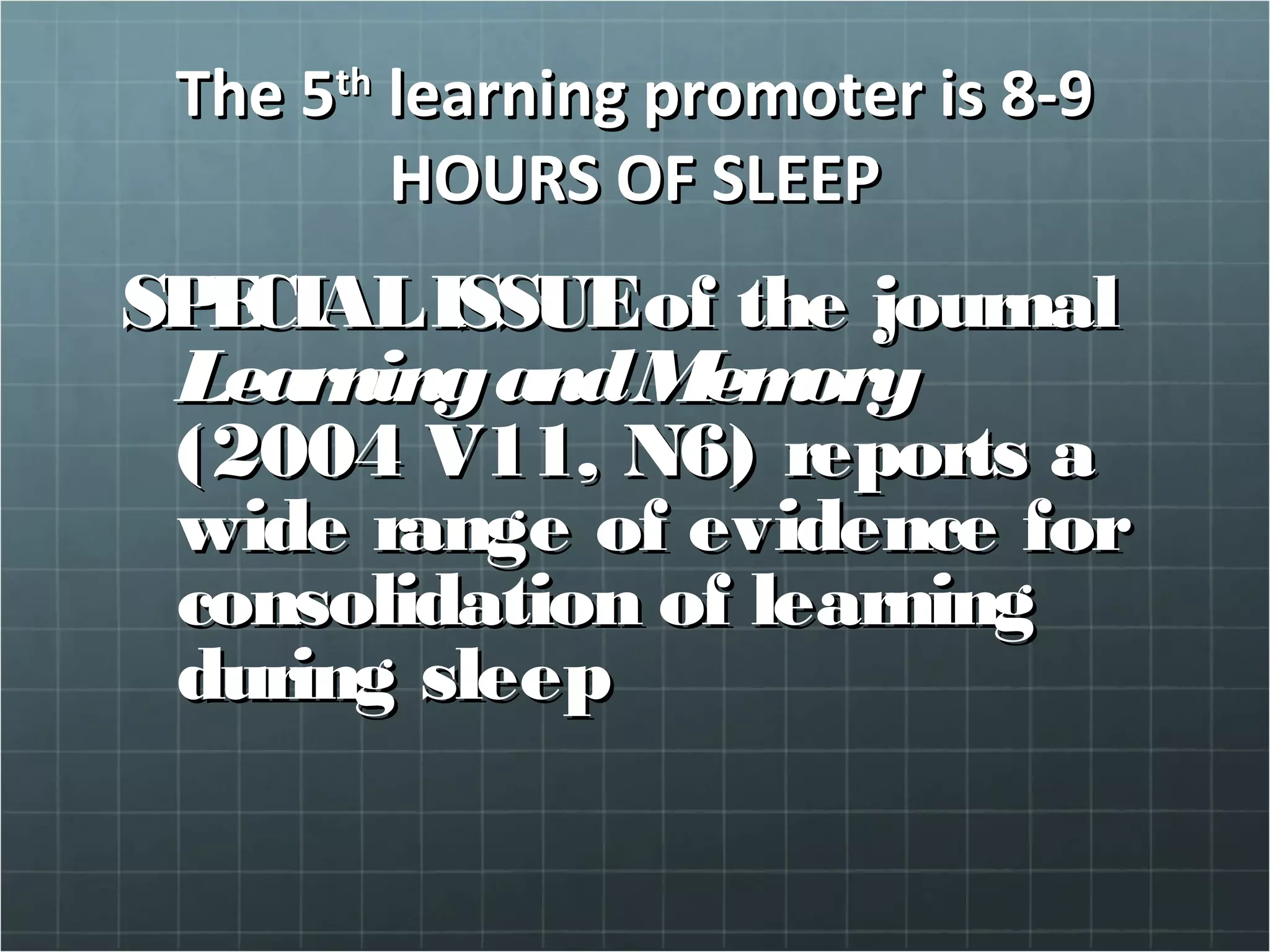 The 5The 5thth
learning promoter is 8-9learning promoter is 8-9
HOURS OF SLEEPHOURS OF SLEEP
SPECIALISSUESPECIALISSUEof the journalof the journal
LearningandMemoryLearningandMemory
(2004 V11, N6) reports a(2004 V11, N6) reports a
wide range of evidence forwide range of evidence for
consolidation of learningconsolidation of learning
during sleepduring sleep
 