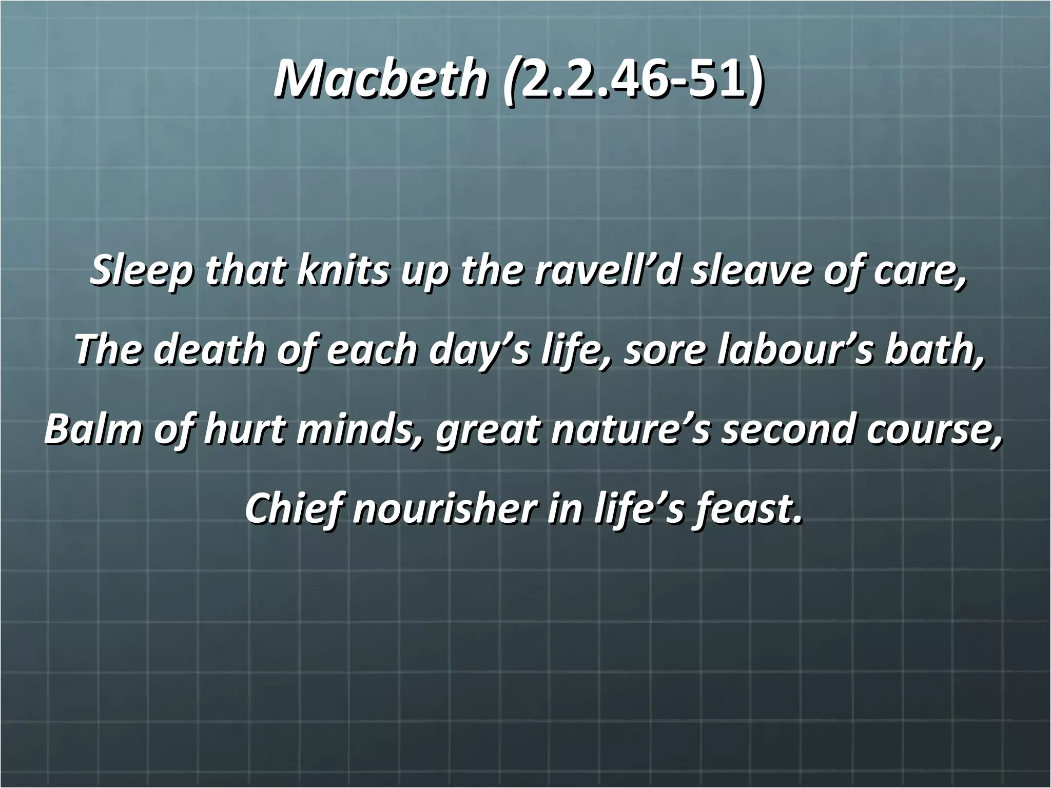 Macbeth (Macbeth (2.2.46-51)2.2.46-51)
Sleep that knits up the ravell’d sleave of care,Sleep that knits up the ravell’d sleave of care,
The death of each day’s life, sore labour’s bath,The death of each day’s life, sore labour’s bath,
Balm of hurt minds, great nature’s second course,Balm of hurt minds, great nature’s second course,
Chief nourisher in life’s feast.Chief nourisher in life’s feast.
 