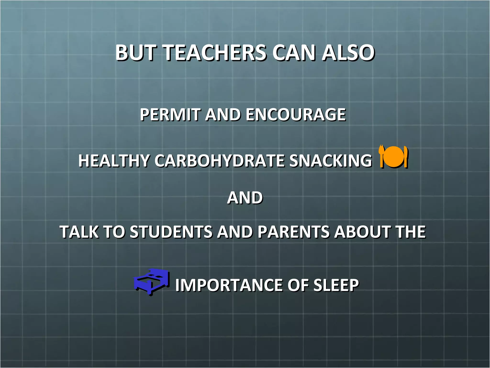 BUT TEACHERS CAN ALSOBUT TEACHERS CAN ALSO
PERMIT AND ENCOURAGEPERMIT AND ENCOURAGE
HEALTHY CARBOHYDRATE SNACKINGHEALTHY CARBOHYDRATE SNACKING 
ANDAND
TALK TO STUDENTS AND PARENTS ABOUT THETALK TO STUDENTS AND PARENTS ABOUT THE
IMPORTANCE OF SLEEPIMPORTANCE OF SLEEP
 