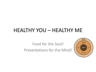 HEALTHY YOU – HEALTHY ME
Food for the Soul!
Presentations for the Mind!
 