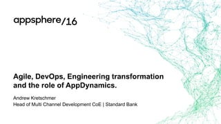 Agile, DevOps, Engineering transformation
and the role of AppDynamics.
Andrew Kretschmer
Head of Multi Channel Development CoE | Standard Bank
 