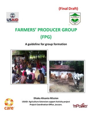 FARMERS’ PRODUCER GROUP
(FPG)
A guideline for group formation
Dhaka Ahsania Mission
USAID- Agriculture Extension support Activity project
Project Coordination Office ,Jessore.
(Final Draft)
 