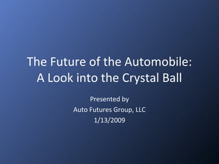 The Future of the Automobile:
A Look into the Crystal Ball
Presented by
Auto Futures Group, LLC
1/13/2009
 