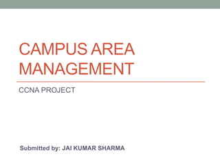 CAMPUS AREA
MANAGEMENT
CCNA PROJECT
Submitted by: JAI KUMAR SHARMA
 