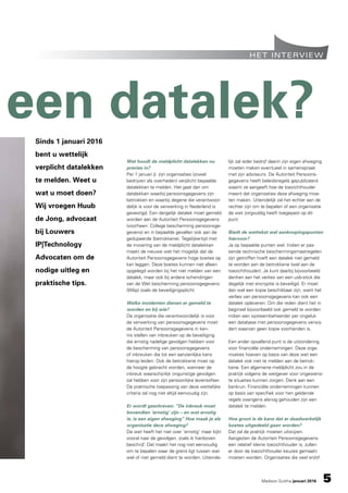 Madison Gurkha januari 2016 5
het interview
een datalek?
Sinds 1 januari 2016
bent u wettelijk
verplicht datalekken
te melden. Weet u
wat u moet doen?
Wij vroegen Huub
de Jong, advocaat
bij Louwers
IP|Technology
Advocaten om de
nodige uitleg en
praktische tips.
Wat houdt de meldplicht datalekken nu
precies in?
Per 1 januari jl. zijn organisaties (zowel
bedrijven als overheden) verplicht bepaalde
datalekken te melden. Het gaat dan om
datalekken waarbij persoonsgegevens zijn
betrokken en waarbij degene die verantwoor-
delijk is voor de verwerking in Nederland is
gevestigd. Een dergelijk datalek moet gemeld
worden aan de Autoriteit Persoonsgegevens
(voorheen: College bescherming persoonsge-
gevens) en in bepaalde gevallen ook aan de
gedupeerde (betrokkene). Tegelijkertijd met
de invoering van de meldplicht datalekken
maakt de nieuwe wet het mogelijk dat de
Autoriteit Persoonsgegevens hoge boetes op
kan leggen. Deze boetes kunnen niet alleen
opgelegd worden bij het niet melden van een
datalek, maar ook bij andere schendingen
van de Wet bescherming persoonsgegevens
(Wbp) zoals de beveiligingsplicht.
Welke incidenten dienen er gemeld te
worden en bij wie?
De organisatie die verantwoordelijk is voor
de verwerking van persoonsgegevens moet
de Autoriteit Persoonsgegevens in ken-
nis stellen van inbreuken op de beveiliging
die ernstig nadelige gevolgen hebben voor
de bescherming van persoonsgegevens
of inbreuken die tot een aanzienlijke kans
hierop leiden. Ook de betrokkene moet op
de hoogte gebracht worden, wanneer de
inbreuk waarschijnlijk ongunstige gevolgen
zal hebben voor zijn persoonlijke levenssfeer.
De praktische toepassing van deze wettelijke
criteria zal nog niet altijd eenvoudig zijn.
Er wordt geschreven: “De inbreuk moet
bovendien ‘ernstig’ zijn – en wat ernstig
is, is een eigen afweging” Hoe maak je als
organisatie deze afweging?
De wet heeft het niet over ‘ernstig’ maar kijkt
vooral naar de gevolgen, zoals ik hierboven
beschrijf. Dat maakt het nog niet eenvoudig
om te bepalen waar de grens ligt tussen wat
wel of niet gemeld dient te worden. Uiteinde-
lijk zal ieder bedrijf daarin zijn eigen afweging
moeten maken eventueel in samenspraak
met zijn adviseurs. De Autoriteit Persoons-
gegevens heeft beleidsregels gepubliceerd
waarin ze aangeeft hoe de toezichthouder
meent dat organisaties deze afweging moe-
ten maken. Uiteindelijk zal het echter aan de
rechter zijn om te bepalen of een organisatie
de wet zorgvuldig heeft toegepast op dit
punt.
Biedt de wettekst wel aanknopingspunten
hiervoor?
Ja op bepaalde punten wel. Indien er pas-
sende technische beschermingsmaatregelen
zijn getroffen hoeft een datalek niet gemeld
te worden aan de betrokkene (wel aan de
toezichthouder). Je kunt daarbij bijvoorbeeld
denken aan het verlies van een usb-stick die
degelijk met encryptie is beveiligd. Er moet
dan wel een kopie beschikbaar zijn, want het
verlies van persoonsgegevens kan ook een
datalek opleveren. Om die reden dient het in
beginsel bijvoorbeeld ook gemeld te worden
indien een systeembeheerder per ongeluk
een database met persoonsgegevens verwij-
dert waarvan geen kopie voorhanden is.
Een ander opvallend punt is de uitzondering
voor financiële ondernemingen. Deze orga-
nisaties hoeven op basis van deze wet een
datalek ook niet te melden aan de betrok-
kene. Een algemene meldplicht zou in de
praktijk volgens de wetgever voor ongewens-
te situaties kunnen zorgen. Denk aan een
bankrun. Financiële ondernemingen kunnen
op basis van specifiek voor hen geldende
regels overigens alsnog gehouden zijn een
datalek te melden.
Hoe groot is de kans dat er daadwerkelijk
boetes uitgedeeld gaan worden?
Dat zal de praktijk moeten uitwijzen.
Aangezien de Autoriteit Persoonsgegevens
een relatief kleine toezichthouder is, zullen
er door de toezichthouder keuzes gemaakt
moeten worden. Organisaties die veel en/of
 