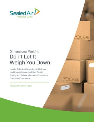 How to Optimize Packaging to Minimize
the Financial Impacts of Dim Weight
Pricing and Deliver a Better e-Commerce
Customer Experience
Dimensional Weight:
Don’t Let It
Weigh You Down
A Sealed Air White Paper
 