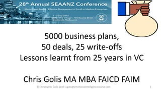 5000 business plans,
50 deals, 25 write-offs
Lessons learnt from 25 years in VC
Chris Golis MA MBA FAICD FAIM
1© Christopher Golis 2015 cgolis@emotionalintelligencecourse.com
 