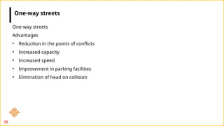 38
One-way streets
Advantages
• Reduction in the points of conflicts
• Increased capacity
• Increased speed
• Improvement in parking facilities
• Elimination of head on collision
One-way streets
 