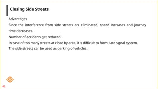 41
Advantages
Since the interference from side streets are eliminated, speed increases and journey
time decreases.
Number of accidents get reduced.
In case of too many streets at close by area, it is difficult to formulate signal system.
The side streets can be used as parking of vehicles.
Closing Side Streets
 
