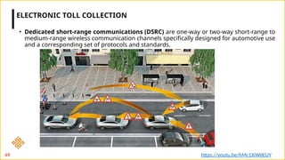 • Dedicated short-range communications (DSRC) are one-way or two-way short-range to
medium-range wireless communication channels specifically designed for automotive use
and a corresponding set of protocols and standards.
ELECTRONIC TOLL COLLECTION
49 https://youtu.be/hMc1XiWdEUY
 
