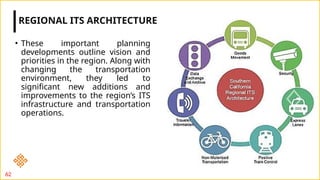 • These important planning
developments outline vision and
priorities in the region. Along with
changing the transportation
environment, they led to
significant new additions and
improvements to the region’s ITS
infrastructure and transportation
operations.
REGIONAL ITS ARCHITECTURE
62
 