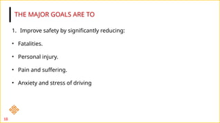 THE MAJOR GOALS ARE TO
1. Improve safety by significantly reducing:
• Fatalities.
• Personal injury.
• Pain and suffering.
• Anxiety and stress of driving
18
 