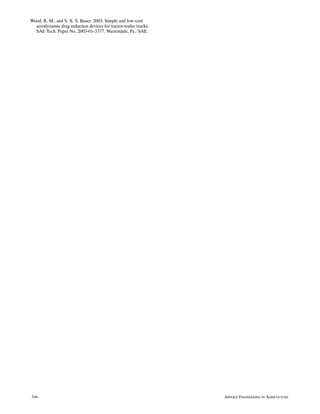 Wood, R. M., and S. X. S. Bauer. 2003. Simple and low‐cost
  aerodynamic drag reduction devices for tractor‐trailer trucks.
  SAE Tech. Paper No. 2003‐01‐3377. Warrendale, Pa.: SAE.




346                                                                APPLIED ENGINEERING IN AGRICULTURE
 