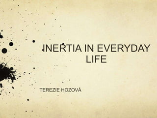 INERTIA IN EVERYDAY
LIFE
TEREZIE HOZOVÁ
 