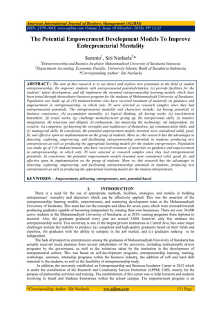 American International Journal of Business Management (AIJBM)
ISSN- 2379-106X, www.aijbm.com Volume 2, Issue 10 (October- 2019), PP 13-21
*Corresponding Author: Siti Nurlaela ww.aijbm.com 13 | Page
The Potential Empowerment Development Models To Improve
Entrepreneurial Mentality
Suranto1
, Siti Nurlaela2
*
1
Entrepreneurship and Business Incubator Muhammadiyah University of Surakarta Indonesia
2
Department Accouting, Economic Faculty, University Islamic Batik of Surakarta Indonesia
*Corresponding Author: Siti Nurlaela
ABSTRACT : The aim of this research is to (a) detect and explore new potentials in the field of student
entrepreneurship, (b) empower students with entrepreneurial potentials/talents, (c) provide facilities for the
students’ talent development, and (d) implement the invented entrepreneurship learning models which have
been tested through theincubator business program for the students of Muhammadiyah University of Surakarta.
Population was made up of 110 students/tenants who have received treatment of materials on guidance and
empowerment in entrepreneurship, in which only 20 were selected as research samples since they had
entrepreneurial potentials. The entrepreneurial mentality and characters include: (a) having potentials in
business consistency, (b) accumulator mentality, (c) logical thinking, (d) having works, (e) touch/motion
kinesthetic, (f) visual works, (g) challenge mentality/never giving up, (h) interpersonal skills, (i) intuitive
imagination, (k) tenacious and diligent, (l) enthusiasm, (m) mastering the technology, (n) independent, (n)
creative, (o) competent, (p) knowing the strengths and weaknesses of themselves, (q) communication skills, and
(r) managerial skills. In conclusion, the potential empowerment models invented were considered valid, good,
fit, and effective upon its implementation on the group of students. More so, this research has the advantages in
detecting, exploring, empowering, and facilitating entrepreneurship potentials in students, producing new
entrepreneurs as well as producing the appropriate learning models for the student entrepreneurs. Population
was made up of 110 students/tenants who have received treatment of materials on guidance and empowerment
in entrepreneurship, in which only 20 were selected as research samples since they had entrepreneurial
potentials. In conclusion, the potential empowerment models invented were considered valid, good, fit, and
effective upon its implementation on the group of students. More so, this research has the advantages in
detecting, exploring, empowering, and facilitating entrepreneurship potentials in students, producing new
entrepreneurs as well as producing the appropriate learning models for the student entrepreneurs.
KEYWORDS - Empowerment, delivering, entrepreneurs, new, potential-based
I. INTRODUCTION
There is a need for the use of appropriate methods, facilities, strategies, and models in building
entrepreneurs’ mentality and characters which can be effectively applied. This was the assertion of the
entrepreneurship learning models, empowerment, and mentoring development team at the Muhammadiyah
University of Surakarta. This team has run the concepts and ideas for seven years which were oriented towards
producing graduates capable of becoming independent by creating their own businesses. There are over 34,000
active students in the Muhammadiyah University of Surakarta, as at 2019, running programs from diploma to
doctoral. Also, the graduates produced every year are around 5,000, however, only few embrace the
entrepreneurship world. This univeristy is one of the largest private institutions in Central Java, has some major
challenges include the inability to produce: (a) competent and high-quality graduates based on their fields and
expertise, (b) graduates with the ability to compete in the job market, and (c) graduates seeking to be
independent.
The lack of prospective entrepreneurs among the graduates of Muhammadiyah University of Surakarta has
actually received much attention from several stakeholders of the university, including institutionally driven
programs by the government, as well as the initiatives taken by the institution in the development of
entrepreneurial culture. This was based on self-development programs, entrepreneurship learning, training,
workshops, seminars, internship programs within the business industry, the addition of soft and hard skill
materials to the students, as well as the feasibility of entrepreneurship study.
In addition, the university established an Entrepreneurship and Business Incubator Center in 2012 which
is under the coordination of the Research and Community Service Institution (LPPM) UMS, mainly for the
purpose of partnership activities and training. The establishment of this center was to help lecturers and students
involving in Small and Medium Enterprises within the school campus. The empowerment program is an
 