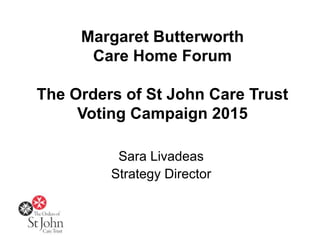 Margaret Butterworth
Care Home Forum
The Orders of St John Care Trust
Voting Campaign 2015
Sara Livadeas
Strategy Director
 