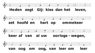 Heden zegt Gij: kies dan het leven,
zet hoofd en hart op ommekeer
keer af van al uw oorlogswegen,
van oog om oog, van leer om leer
Geef U gewonnen aan de armen
en laat de allerkleinste voor.
Dan zult gij weten van erbarmen
en breekt de grote vrede door.
 
