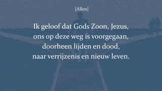 [Allen]
Ik geloof dat Gods Zoon, Jezus,
ons op deze weg is voorgegaan,
doorheen lijden en dood,
naar verrijzenis en nieuw leven.
 