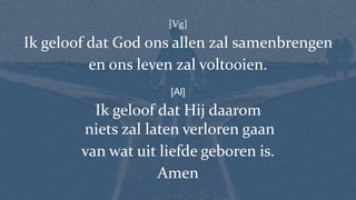 [Vg]
Ik geloof dat God ons allen zal samenbrengen
en ons leven zal voltooien.
[Al]
Ik geloof dat Hij daarom
niets zal laten verloren gaan
van wat uit liefde geboren is.
Amen
 
