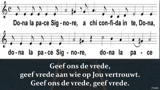 Geef ons de vrede,
geef vrede aan wie op Jou vertrouwt.
Geef ons de vrede, geef vrede. (Taizé)
 
