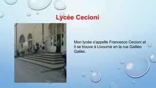 Lycée Cecioni
Mon lycée s'appelle Francesco Cecioni et
il se trouve à Livourne en la rue Galileo
Galilei.
 