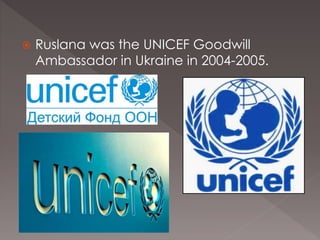  Ruslana was the UNICEF Goodwill
Ambassador in Ukraine in 2004-2005.
 