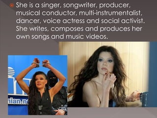  She is a singer, songwriter, producer,
musical conductor, multi-instrumentalist,
dancer, voice actress and social activist.
She writes, composes and produces her
own songs and music videos.
 