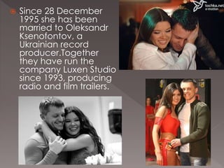  Since 28 December
1995 she has been
married to Oleksandr
Ksenofontov, a
Ukrainian record
producer.Together
they have run the
company Luxen Studio
since 1993, producing
radio and film trailers.
 