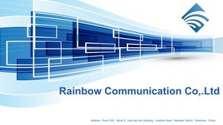 Rainbow Communication Co,.Ltd
Address : Room 20C , Block B , Hua Han Ke ji Building , Lanshan Road , Nanshan District , Shenzhen , China.
 