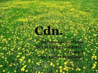 Cdn.
Autorzy opowiadania
Dzieci z grupy „Motylki”
Pomoc
Pani Agata i Dominika.
 