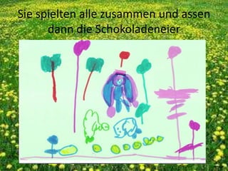 Sie spielten alle zusammen und assen
dann die Schokoladeneier
 