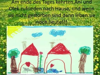 Am ende des Tages kehrten Ani und
Olek zufrieden nach Hause, und wenn
sie nicht gestorben sind dann leben sie
noch heute!!!
 