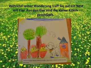 Während seiner Wanderung traff Się auf ein Nest
mit Eier. Aus den Eier sind die kleine Küken
geschlüpft.
 