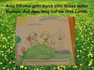 Ania Schafen geht durch eine Wiese voller
Blumen. Auf dem Weg traf sie Olek Lamm.
 