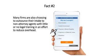 Fact #2
Many firms are also choosing
to outsource their intake to
non-attorney agents with little
or no legal training in an effort
to reduce overhead.
 
