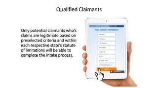 Qualified Claimants
Only potential claimants whos
claims are legitimate based on
preselected criteria and within
each respective states statute
of limitations will be able to
complete the intake process.
 